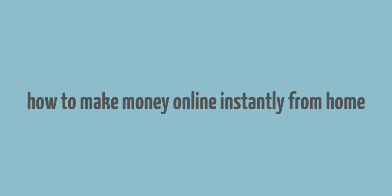 how to make money online instantly from home