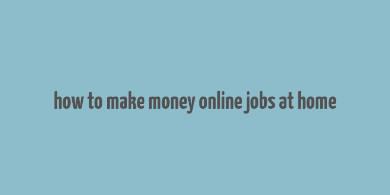 how to make money online jobs at home