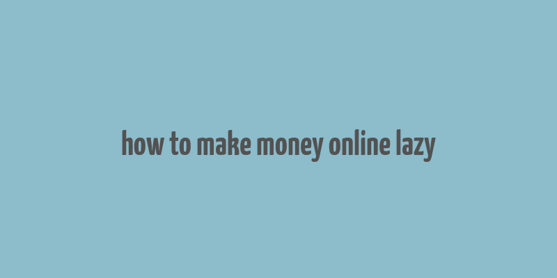 how to make money online lazy