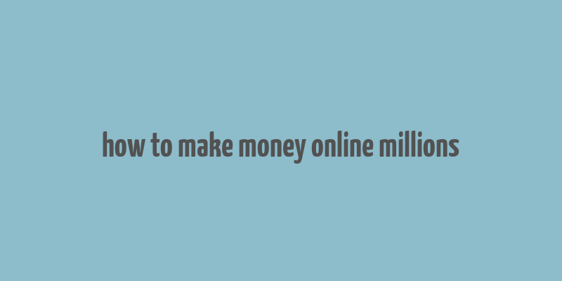 how to make money online millions