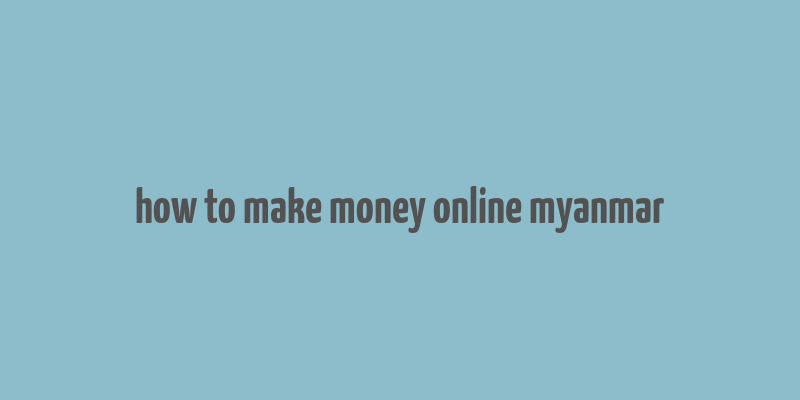 how to make money online myanmar