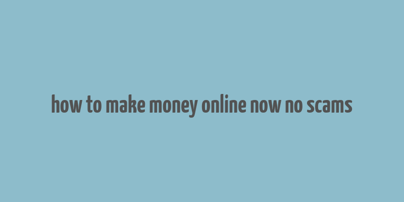 how to make money online now no scams