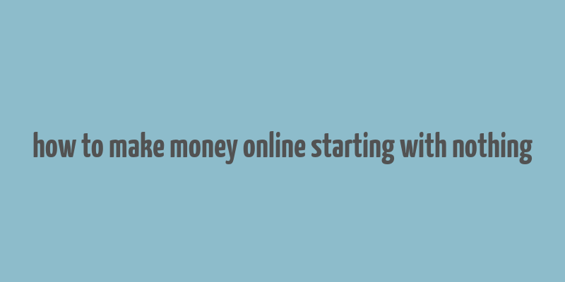 how to make money online starting with nothing