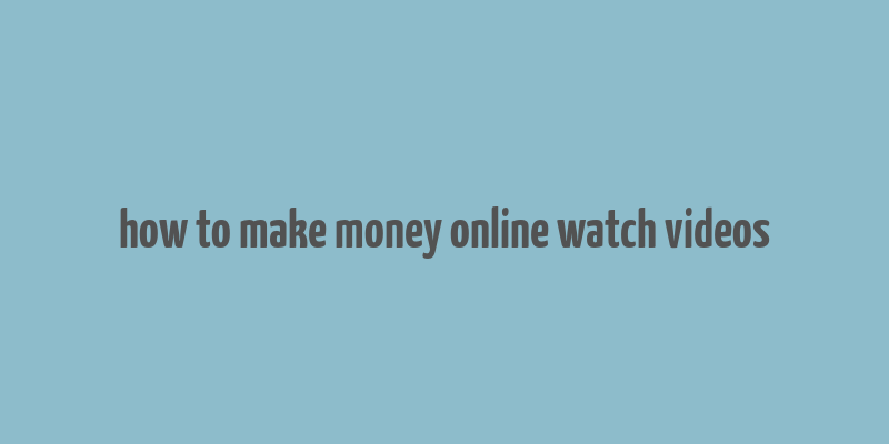 how to make money online watch videos