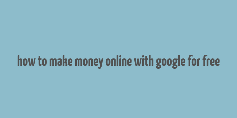 how to make money online with google for free