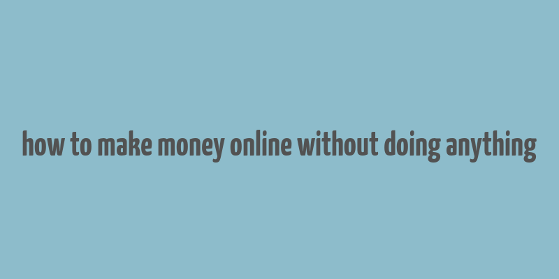 how to make money online without doing anything