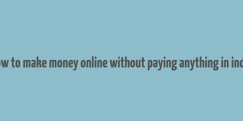 how to make money online without paying anything in india