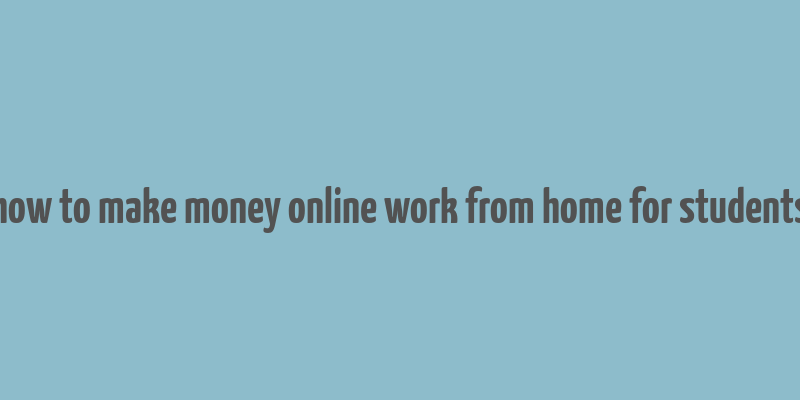 how to make money online work from home for students