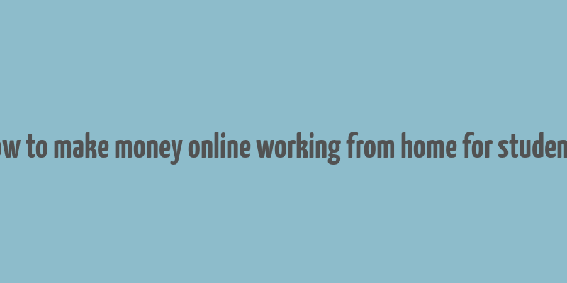 how to make money online working from home for students