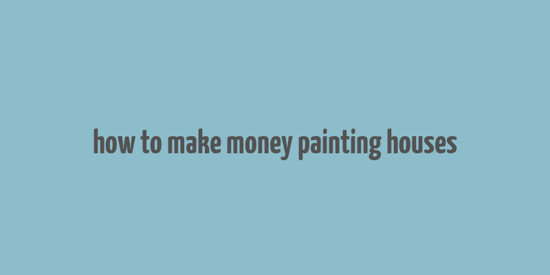 how to make money painting houses