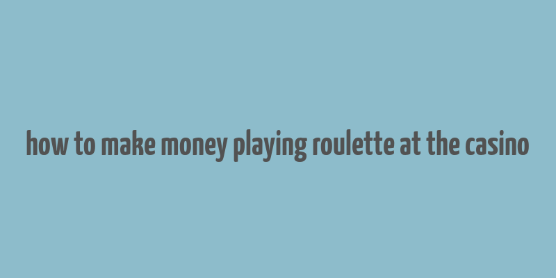 how to make money playing roulette at the casino