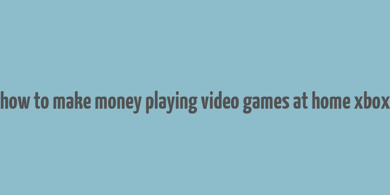 how to make money playing video games at home xbox