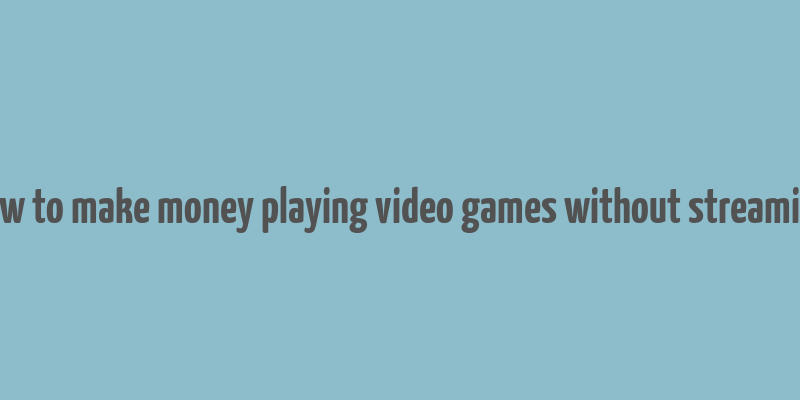 how to make money playing video games without streaming