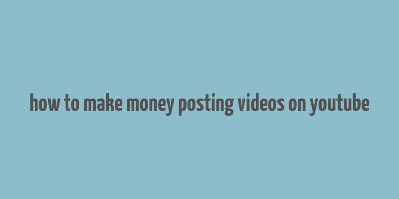 how to make money posting videos on youtube