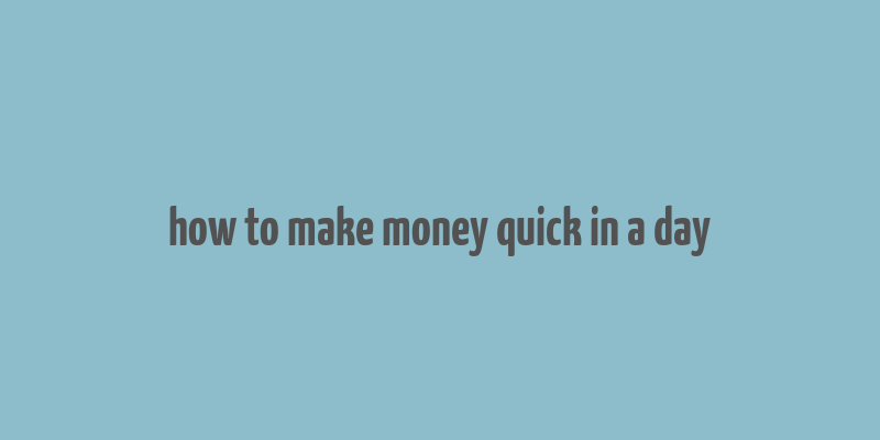 how to make money quick in a day