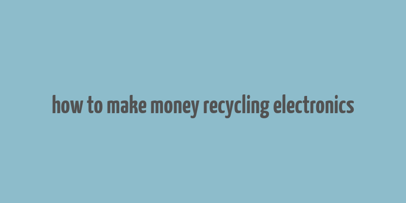 how to make money recycling electronics