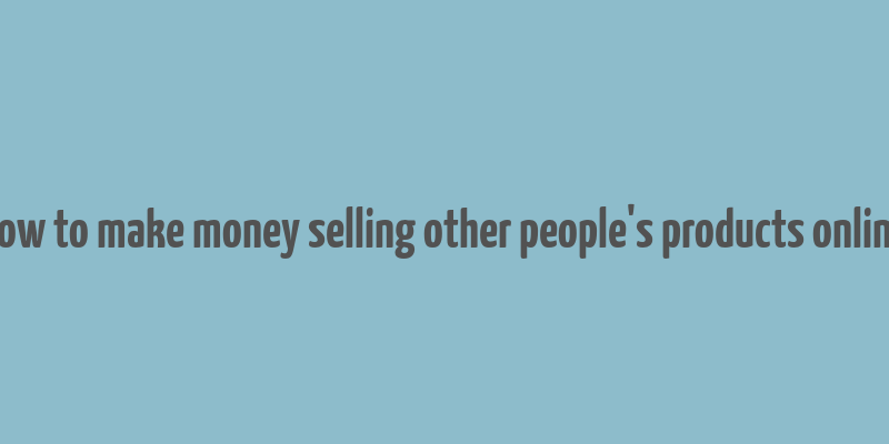 how to make money selling other people's products online