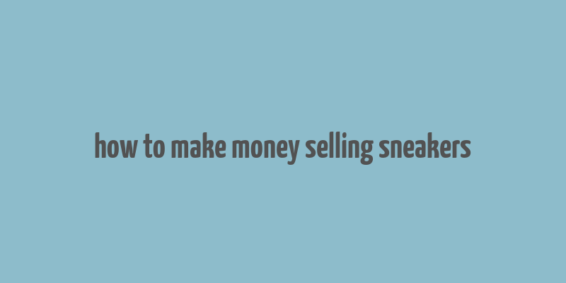 how to make money selling sneakers