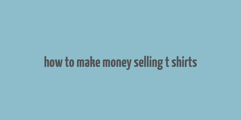 how to make money selling t shirts