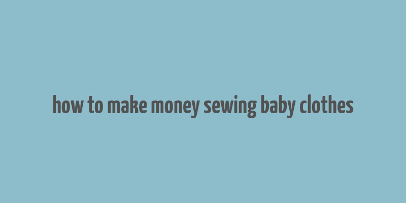 how to make money sewing baby clothes