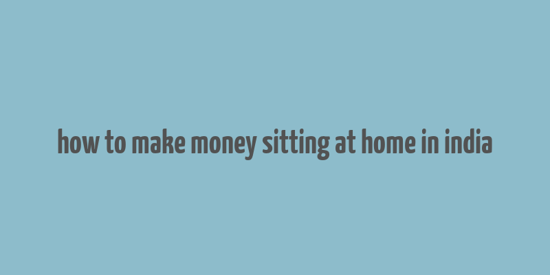 how to make money sitting at home in india