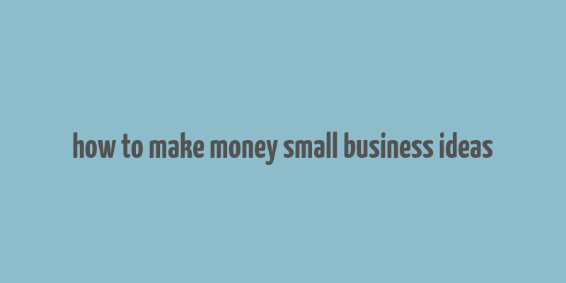 how to make money small business ideas