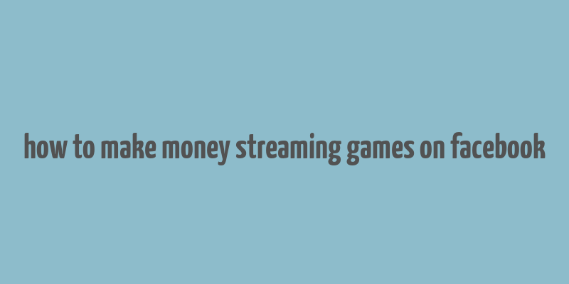 how to make money streaming games on facebook