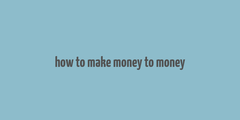 how to make money to money