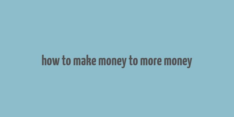 how to make money to more money