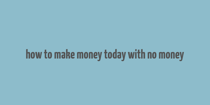 how to make money today with no money