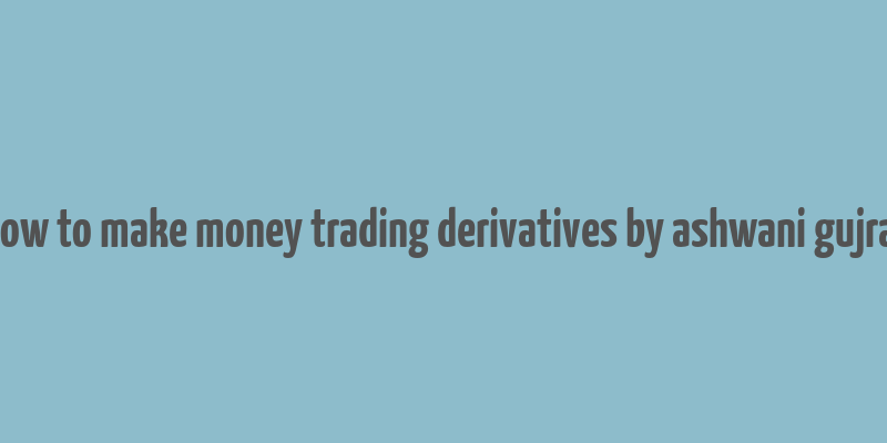 how to make money trading derivatives by ashwani gujral