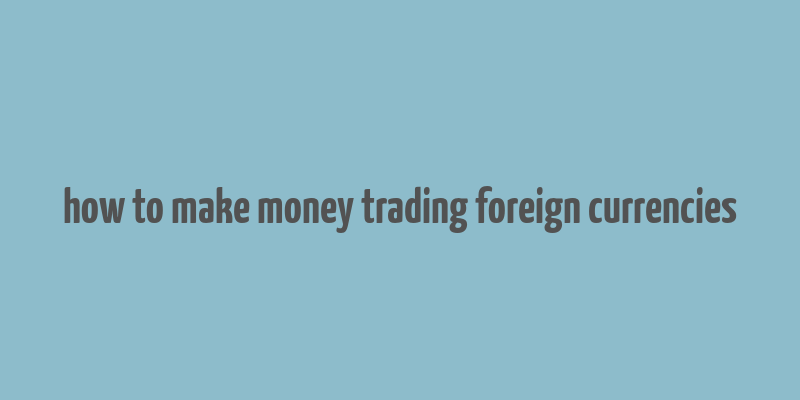 how to make money trading foreign currencies