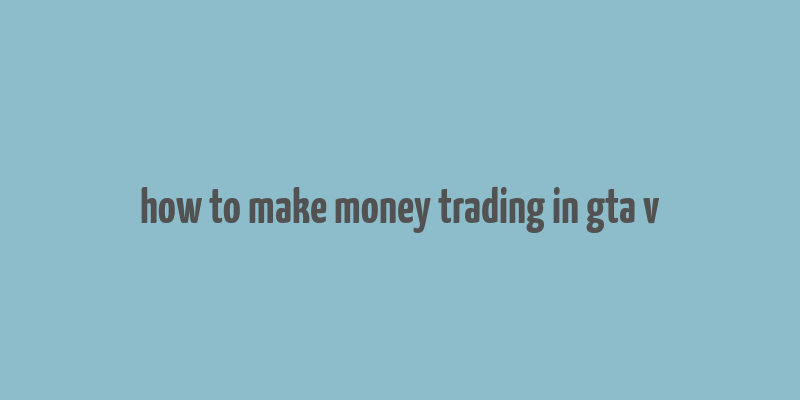 how to make money trading in gta v