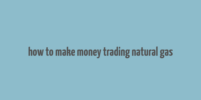 how to make money trading natural gas