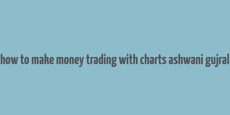 how to make money trading with charts ashwani gujral