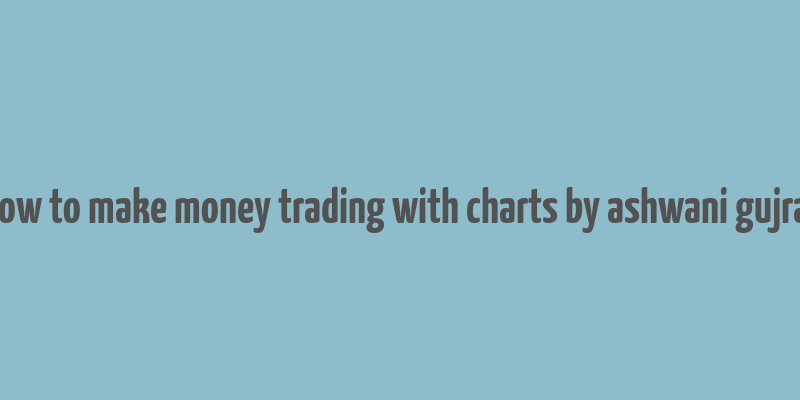 how to make money trading with charts by ashwani gujral