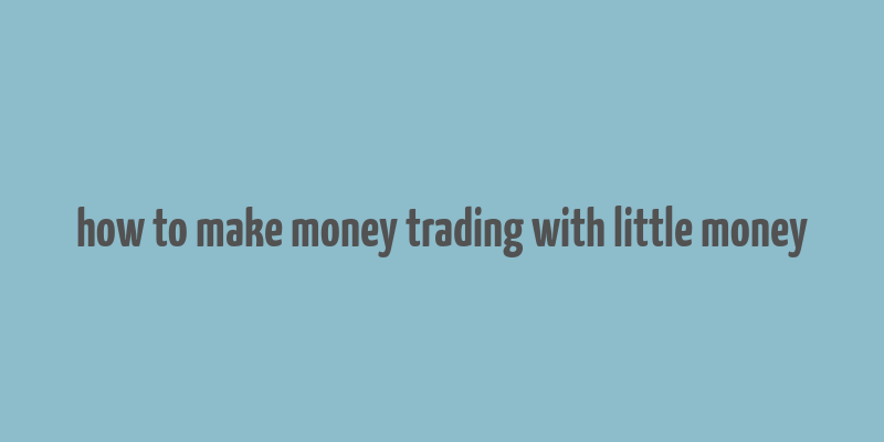 how to make money trading with little money