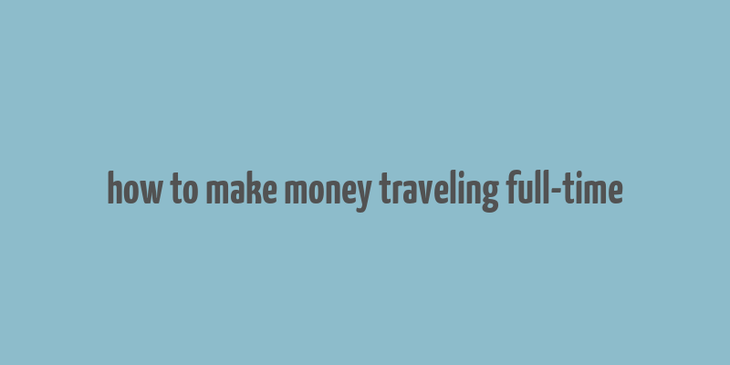 how to make money traveling full-time