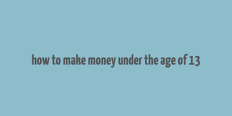 how to make money under the age of 13