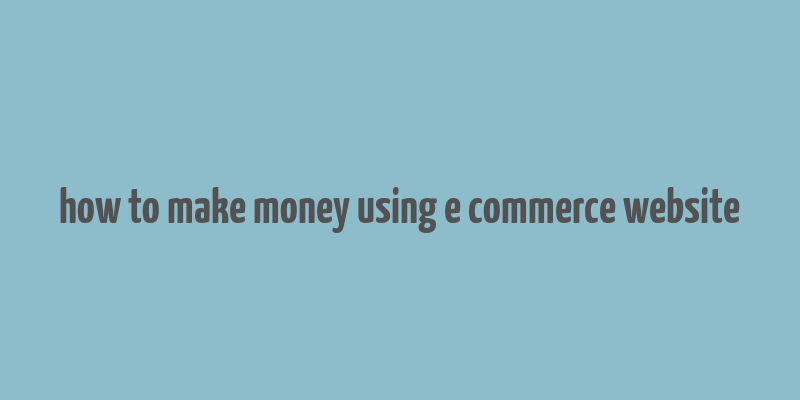 how to make money using e commerce website