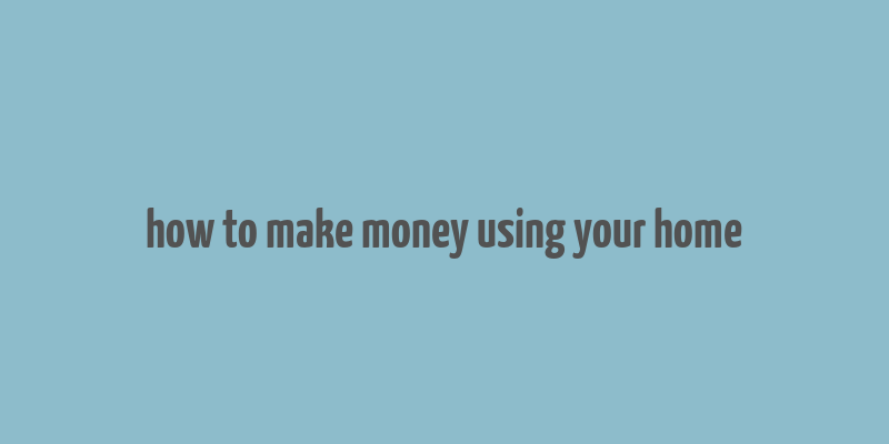 how to make money using your home