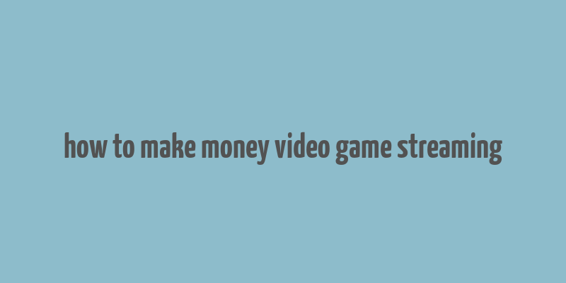 how to make money video game streaming