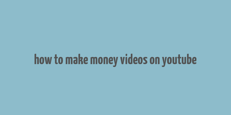 how to make money videos on youtube