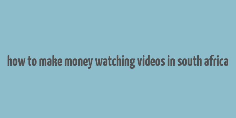 how to make money watching videos in south africa