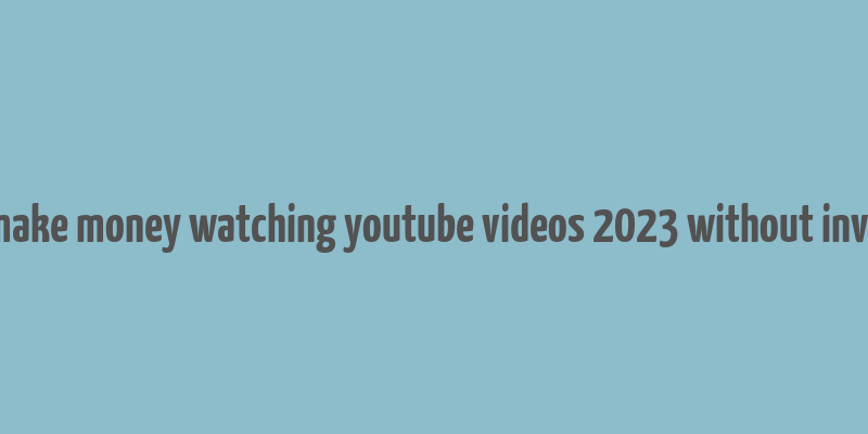 how to make money watching youtube videos 2023 without investment