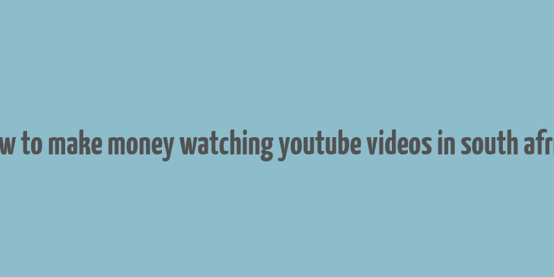 how to make money watching youtube videos in south africa