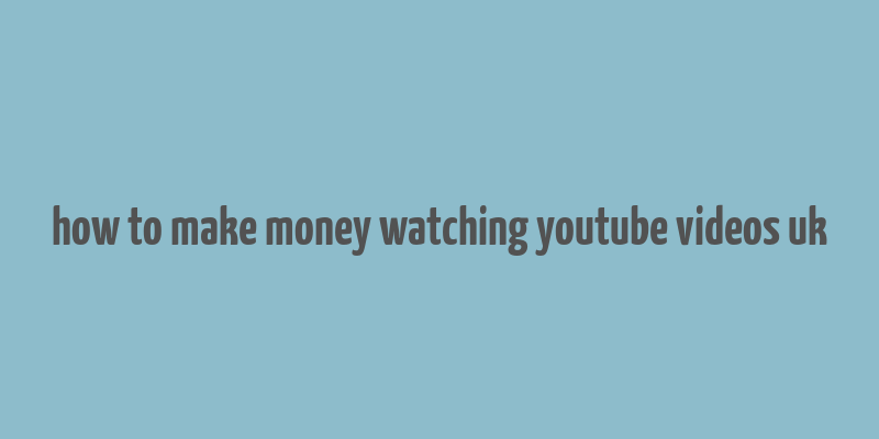 how to make money watching youtube videos uk