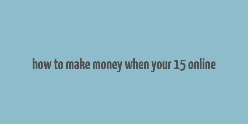 how to make money when your 15 online