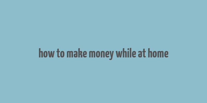 how to make money while at home