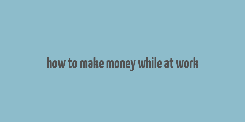 how to make money while at work